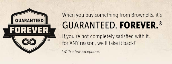 When you buy something from Brownells, it's GUARANTEED. STk CUARANTEED. FOREVER. If you're not completely satisfied with it, W for ANY reason, we'll take it back!" *With a few exceptions. 